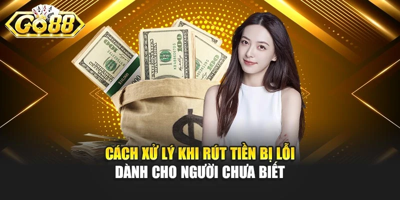 Cách xử lý khi rút tiền bị lỗi dành cho người chưa biết