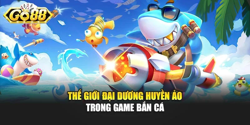 Thế giới đại dương huyền ảo trong game bắn cá