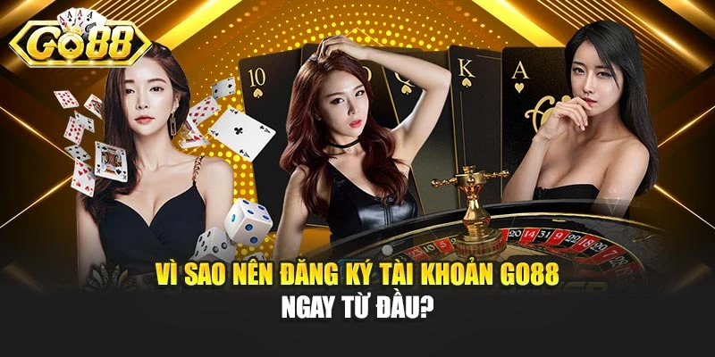 Vì sao nên đăng ký tài khoản GO88 ngay từ đầu